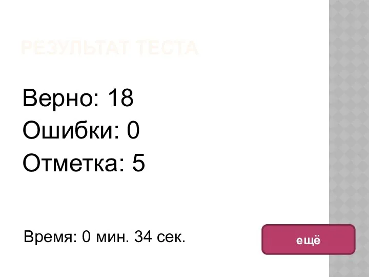 РЕЗУЛЬТАТ ТЕСТА Верно: 18 Ошибки: 0 Отметка: 5 Время: 0 мин. 34 сек. ещё