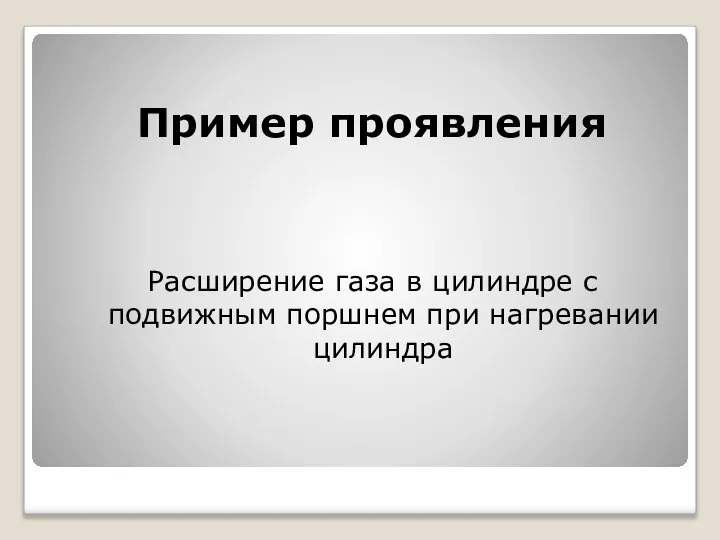 Пример проявления Расширение газа в цилиндре с подвижным поршнем при нагревании цилиндра