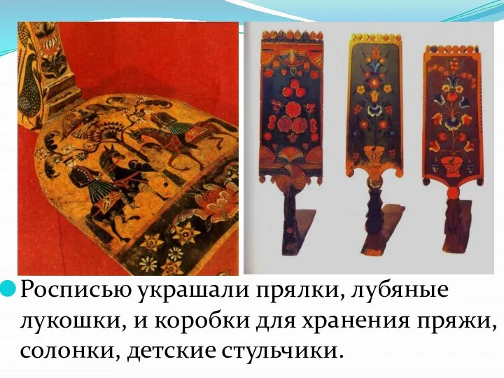 Росписью украшали прялки, лубяные лукошки, и коробки для хранения пряжи, солонки, детские стульчики.