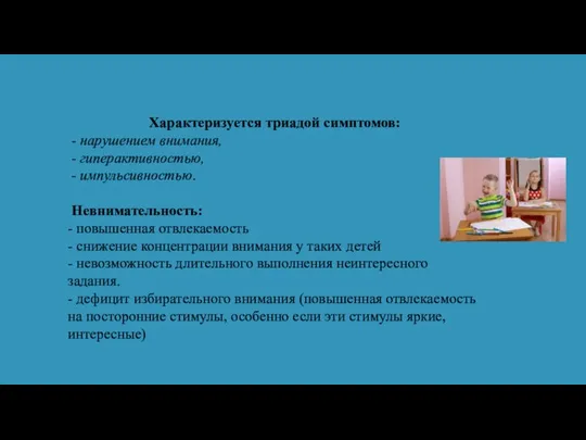 Характеризуется триадой симптомов: - нарушением внимания, - гиперактивностью, - импульсивностью. Невнимательность: