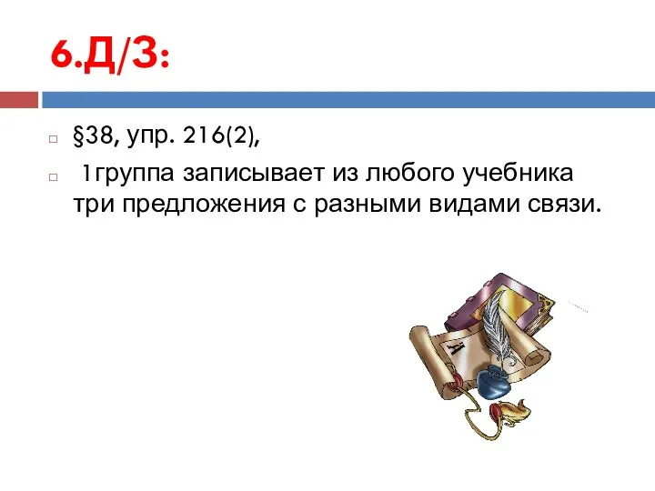 6.Д/З: §38, упр. 216(2), 1группа записывает из любого учебника три предложения с разными видами связи.