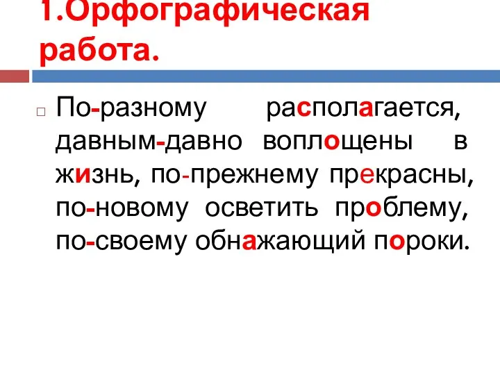 1.Орфографическая работа. По-разному располагается, давным-давно воплощены в жизнь, по-прежнему прекрасны, по-новому осветить проблему, по-своему обнажающий пороки.