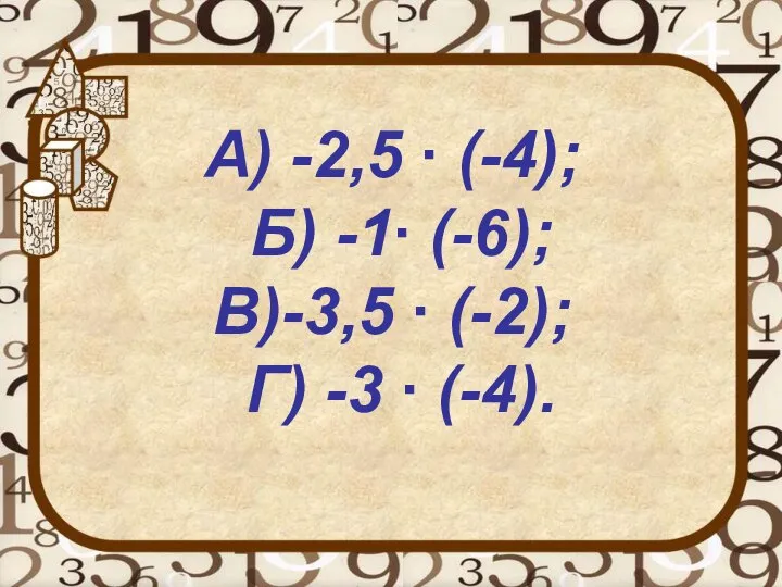 А) -2,5 ∙ (-4); Б) -1∙ (-6); В)-3,5 ∙ (-2); Г) -3 ∙ (-4).