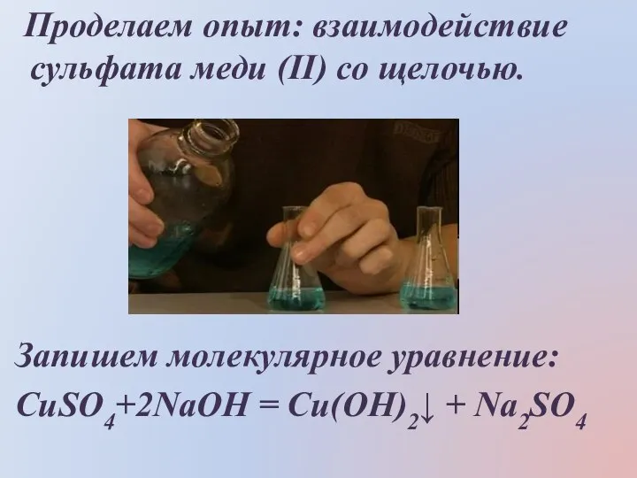 Проделаем опыт: взаимодействие сульфата меди (ΙΙ) со щелочью. Запишем молекулярное уравнение: CuSO4+2NaOH = Cu(OH)2↓ + Na2SO4