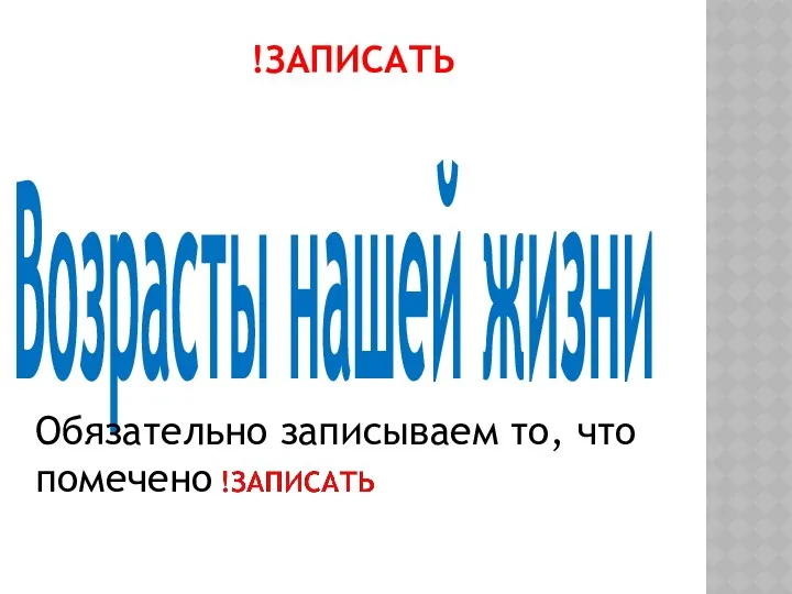 !ЗАПИСАТЬ Возрасты нашей жизни Обязательно записываем то, что помечено