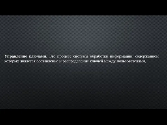 Управление ключами. Это процесс системы обработки информации, содержанием которых является составление и распределение ключей между пользователями.