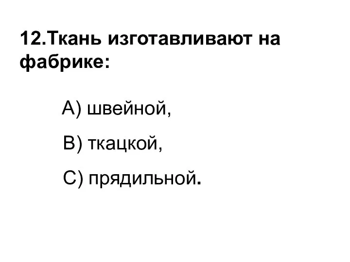 12.Ткань изготавливают на фабрике: A) швейной, B) ткацкой, C) прядильной.