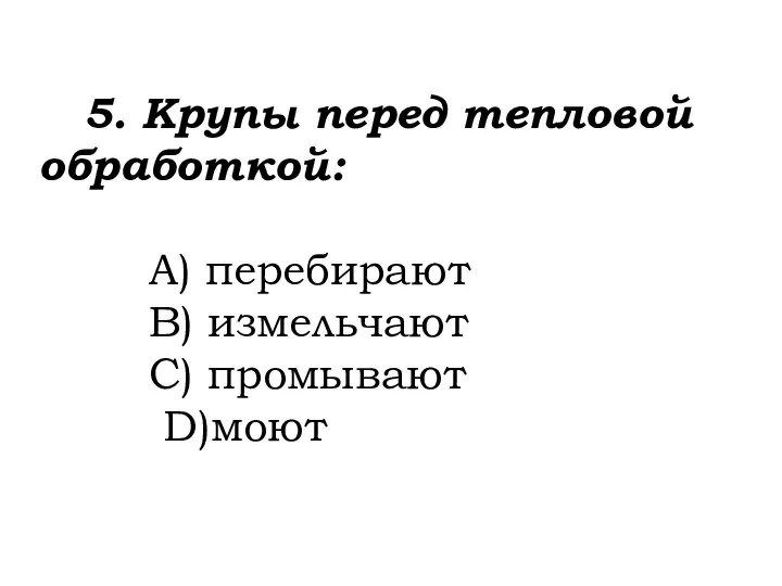 5. Крупы перед тепловой обработкой: A) перебирают B) измельчают C) промывают D)моют