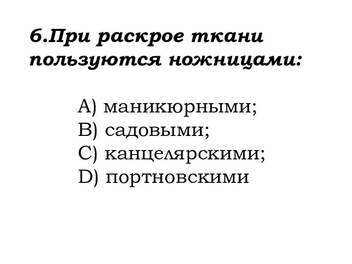 6.При раскрое ткани пользуются ножницами: A) маникюрными; B) садовыми; C) канцелярскими; D) портновскими