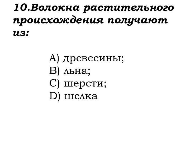 10.Волокна растительного происхождения получают из: A) древесины; B) льна; C) шерсти; D) шелка