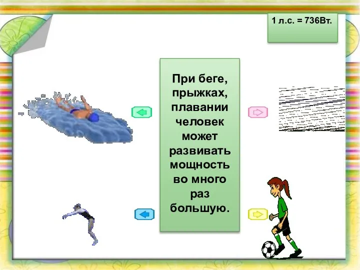 1 л.с. = 736Вт. При беге, прыжках, плавании человек может развивать мощность во много раз большую.