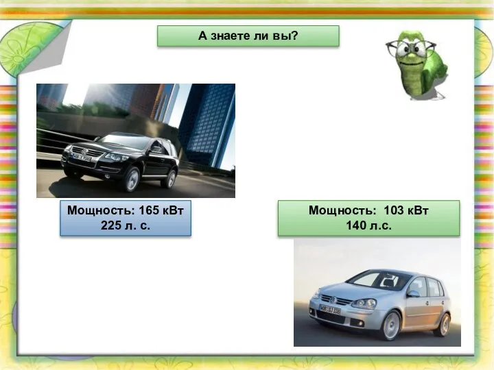 Мощность: 165 кВт 225 л. с. Мощность: 103 кВт 140 л.с. А знаете ли вы?