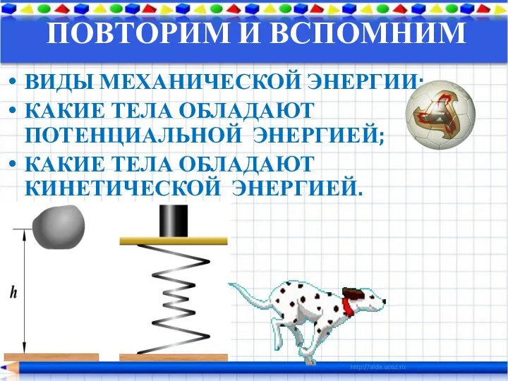 ПОВТОРИМ И ВСПОМНИМ ВИДЫ МЕХАНИЧЕСКОЙ ЭНЕРГИИ; КАКИЕ ТЕЛА ОБЛАДАЮТ ПОТЕНЦИАЛЬНОЙ ЭНЕРГИЕЙ; КАКИЕ ТЕЛА ОБЛАДАЮТ КИНЕТИЧЕСКОЙ ЭНЕРГИЕЙ.