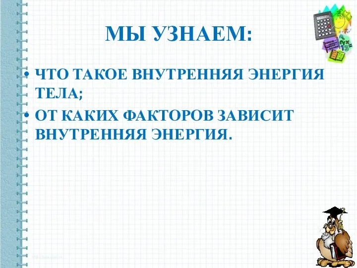 МЫ УЗНАЕМ: ЧТО ТАКОЕ ВНУТРЕННЯЯ ЭНЕРГИЯ ТЕЛА; ОТ КАКИХ ФАКТОРОВ ЗАВИСИТ ВНУТРЕННЯЯ ЭНЕРГИЯ.