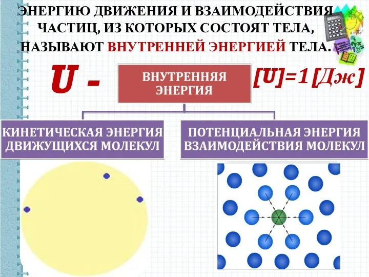 ЭНЕРГИЮ ДВИЖЕНИЯ И ВЗАИМОДЕЙСТВИЯ ЧАСТИЦ, ИЗ КОТОРЫХ СОСТОЯТ ТЕЛА, НАЗЫВАЮТ ВНУТРЕННЕЙ ЭНЕРГИЕЙ ТЕЛА. U - [U]=1[Дж]