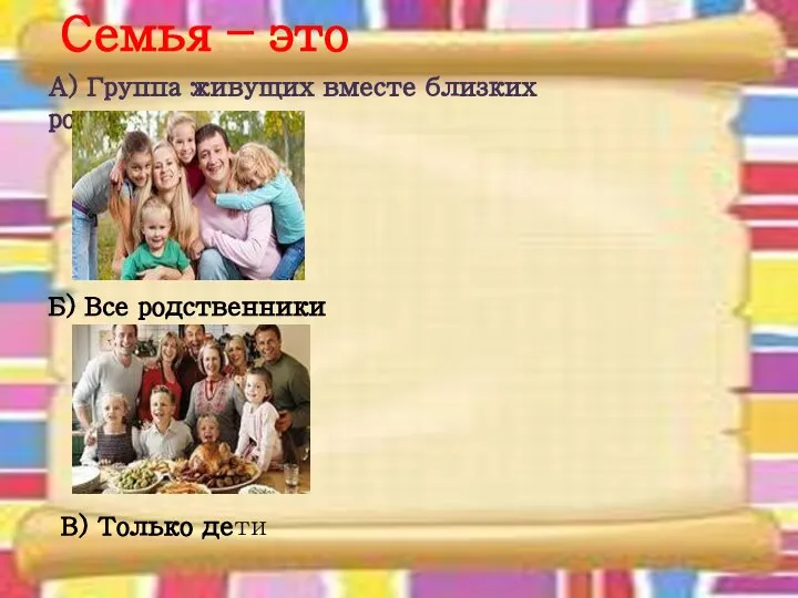 Семья – это Б) Все родственники В) Только дети А) Группа живущих вместе близких родственников