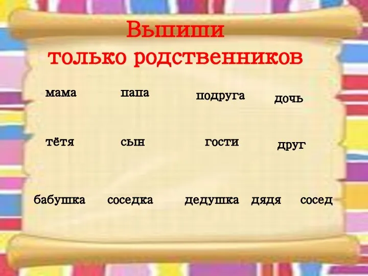 Выпиши только родственников мама папа подруга дочь тётя сын гости бабушка соседка дедушка дядя сосед друг