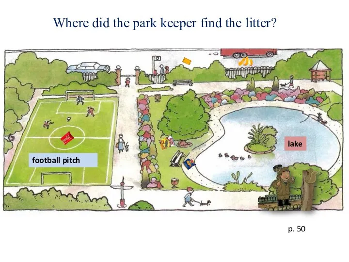 p. 50 Where did the park keeper find the litter? football pitch lake