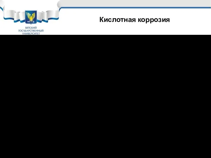 Кислотная коррозия 1. Растворение барьерной пленки оксидов и облегчения диффузии кислорода; 2. Повышение концентрации ионов Н+