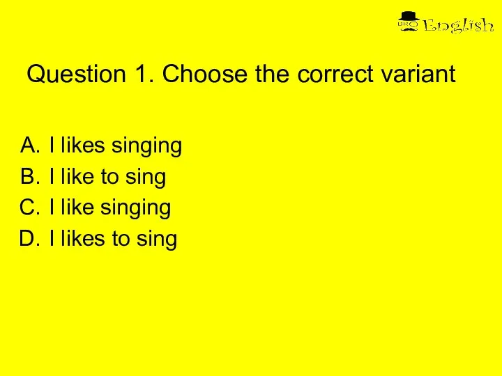 Question 1. Choose the correct variant I likes singing I like