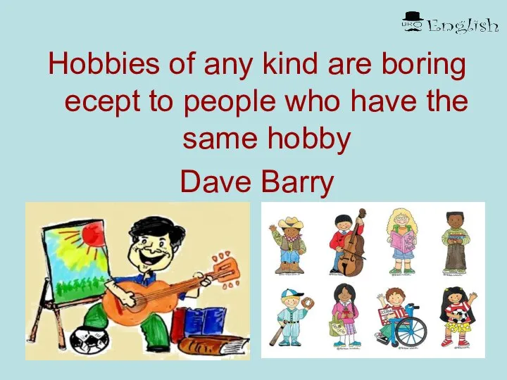 Hobbies of any kind are boring ecept to people who have the same hobby Dave Barry