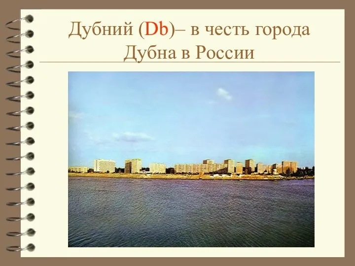 Дубний (Db)– в честь города Дубна в России