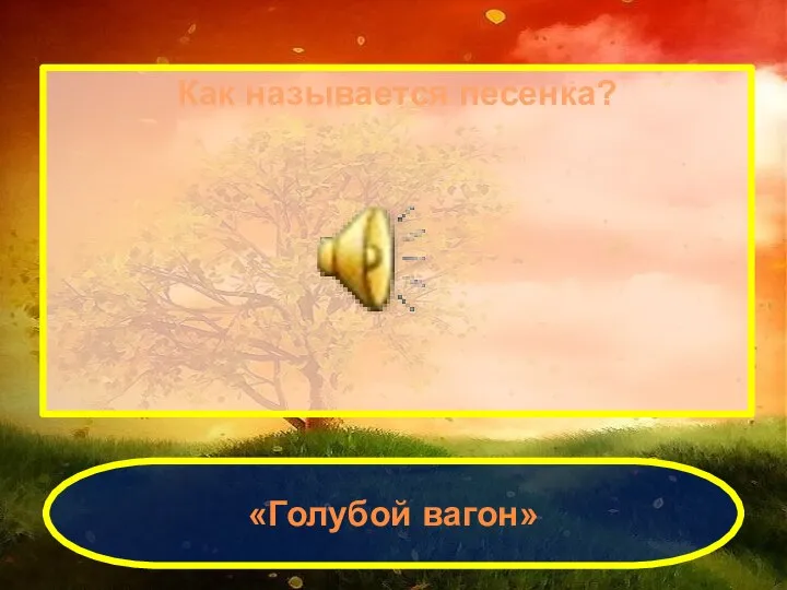 Как называется песенка? «Голубой вагон»