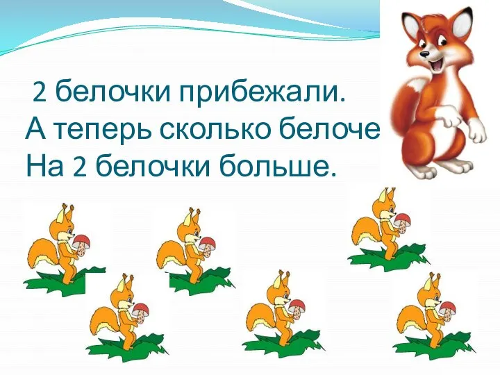 2 белочки прибежали. А теперь сколько белочек? На 2 белочки больше.