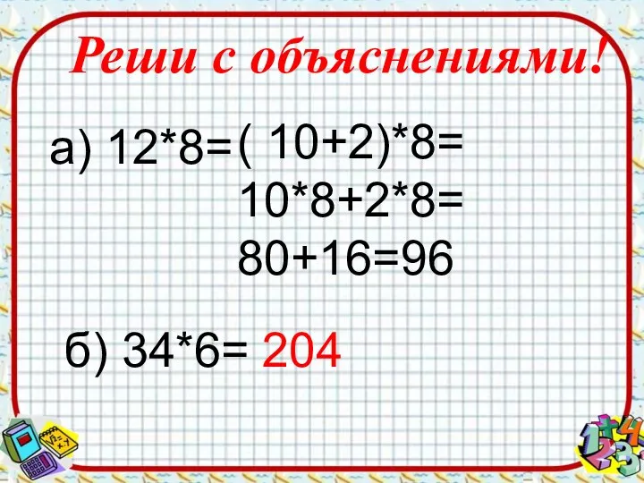 Реши с объяснениями! а) 12*8= ( 10+2)*8= 10*8+2*8= 80+16=96 б) 34*6= 204