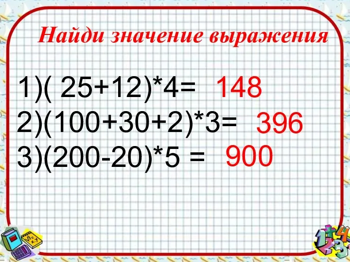 Найди значение выражения ( 25+12)*4= (100+30+2)*3= (200-20)*5 = 148 396 900