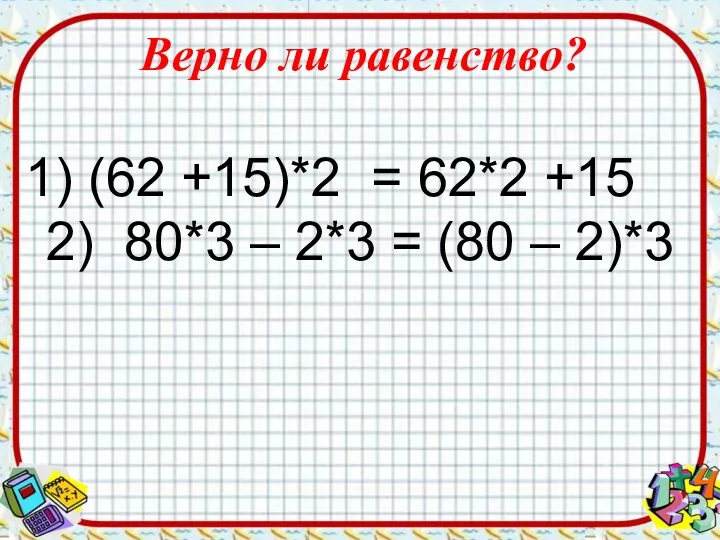 Верно ли равенство? (62 +15)*2 = 62*2 +15 2) 80*3 – 2*3 = (80 – 2)*3