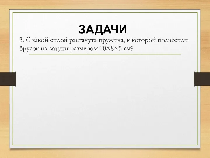 ЗАДАЧИ 3. С какой силой растянута пружина, к которой подвесили брусок из латуни размером 10×8×5 см?