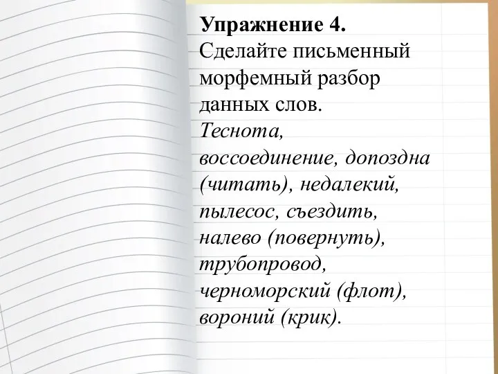 Упражнение 4. Сделайте письменный морфемный разбор данных слов. Теснота, воссоединение, допоздна