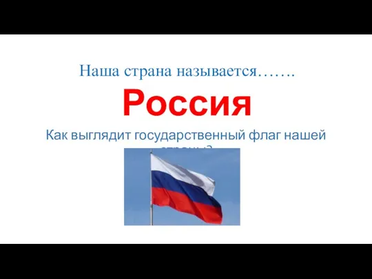 Наша страна называется……. Россия Как выглядит государственный флаг нашей страны?