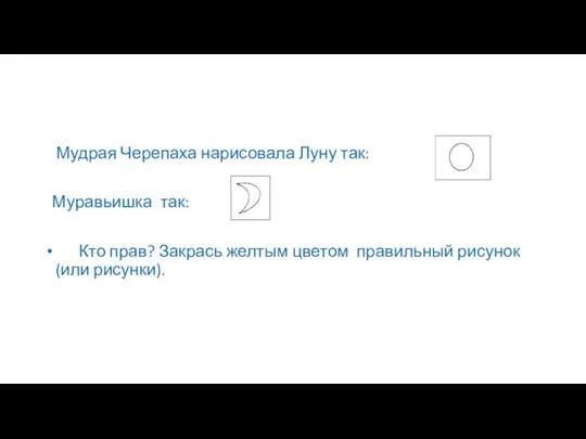 Мудрая Черепаха нарисовала Луну так: Муравьишка так: Кто прав? Закрась желтым цветом правильный рисунок (или рисунки).