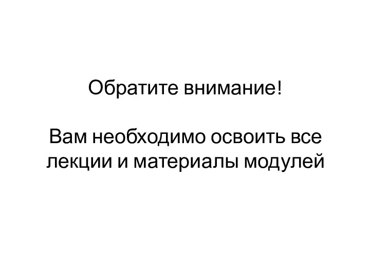 Обратите внимание! Вам необходимо освоить все лекции и материалы модулей