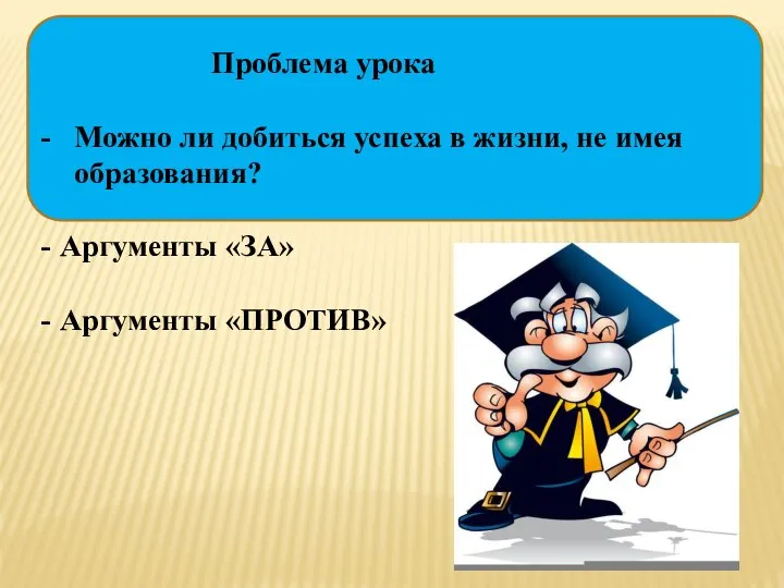 Проблема урока Можно ли добиться успеха в жизни, не имея образования? Аргументы «ЗА» Аргументы «ПРОТИВ»