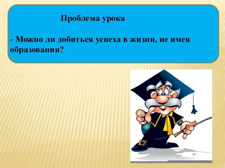 Проблема урока - Можно ли добиться успеха в жизни, не имея образования?