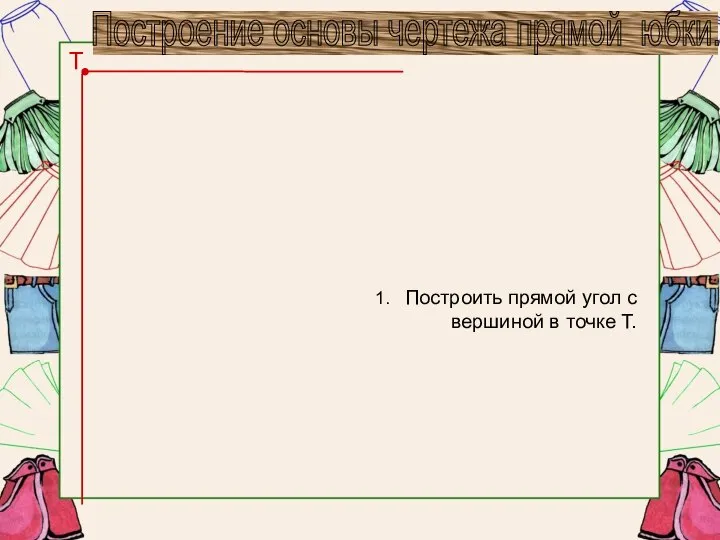 1. Построить прямой угол с вершиной в точке Т. Т Построение основы чертежа прямой юбки.