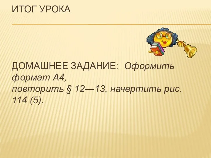 ИТОГ УРОКА ДОМАШНЕЕ ЗАДАНИЕ: Оформить формат А4, повторить § 12—13, начертить рис. 114 (5).