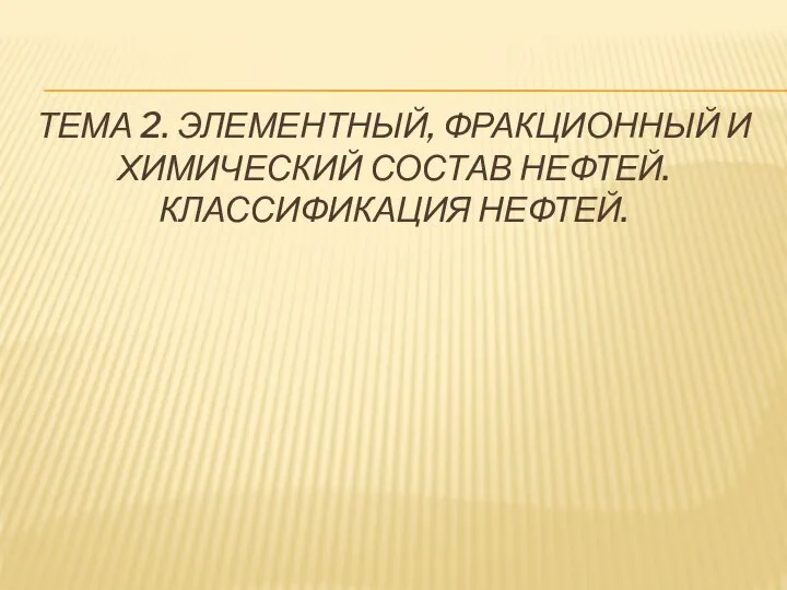 ТЕМА 2. ЭЛЕМЕНТНЫЙ, ФРАКЦИОННЫЙ И ХИМИЧЕСКИЙ СОСТАВ НЕФТЕЙ. КЛАССИФИКАЦИЯ НЕФТЕЙ.