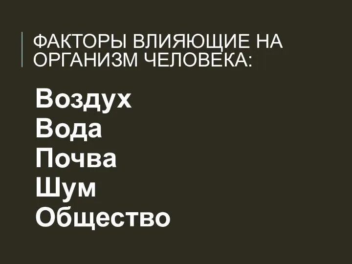 ФАКТОРЫ ВЛИЯЮЩИЕ НА ОРГАНИЗМ ЧЕЛОВЕКА: Воздух Вода Почва Шум Общество