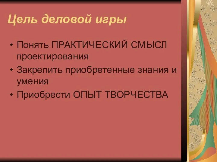 Цель деловой игры Понять ПРАКТИЧЕСКИЙ СМЫСЛ проектирования Закрепить приобретенные знания и умения Приобрести ОПЫТ ТВОРЧЕСТВА