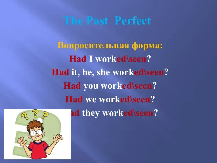 The Past Perfect Вопросительная форма: Had I worked\seen? Had it, he,