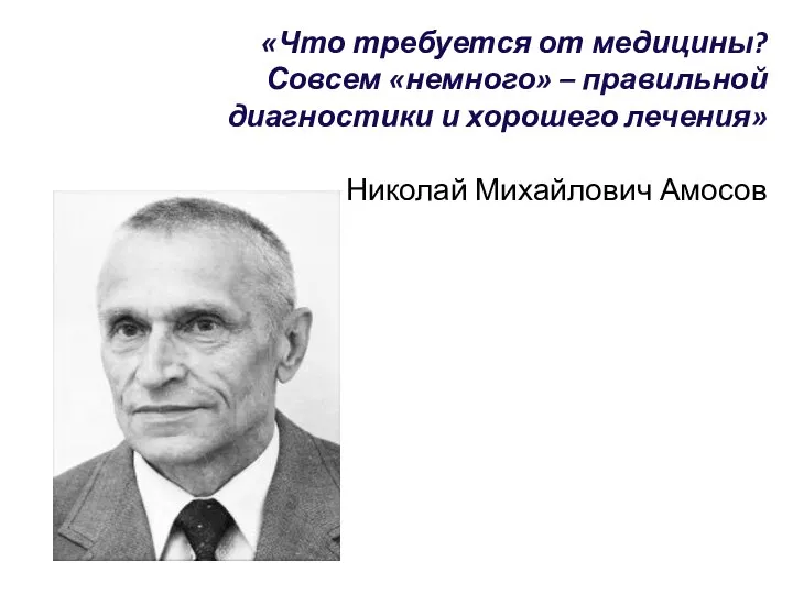 «Что требуется от медицины? Совсем «немного» – правильной диагностики и хорошего лечения» Николай Михайлович Амосов