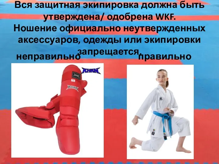 Вся защитная экипировка должна быть утверждена/ одобрена WKF. Ношение официально неутвержденных