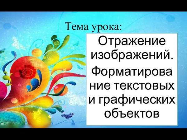 Тема урока: Отражение изображений. Форматирование текстовых и графических объектов