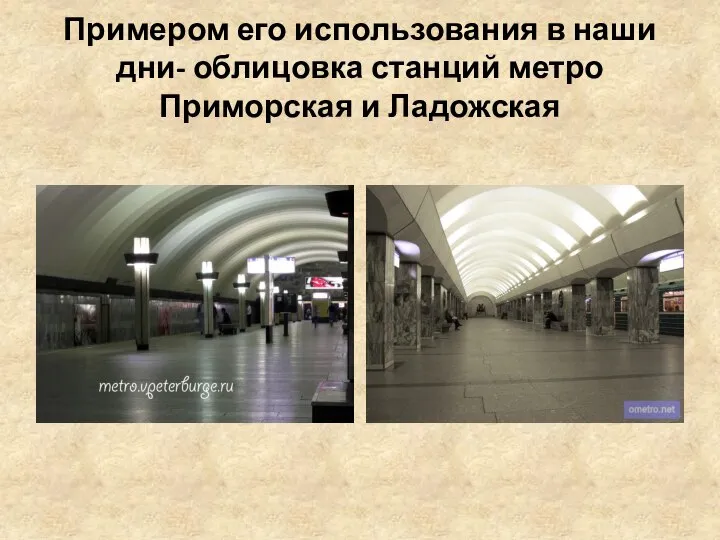 Примером его использования в наши дни- облицовка станций метро Приморская и Ладожская