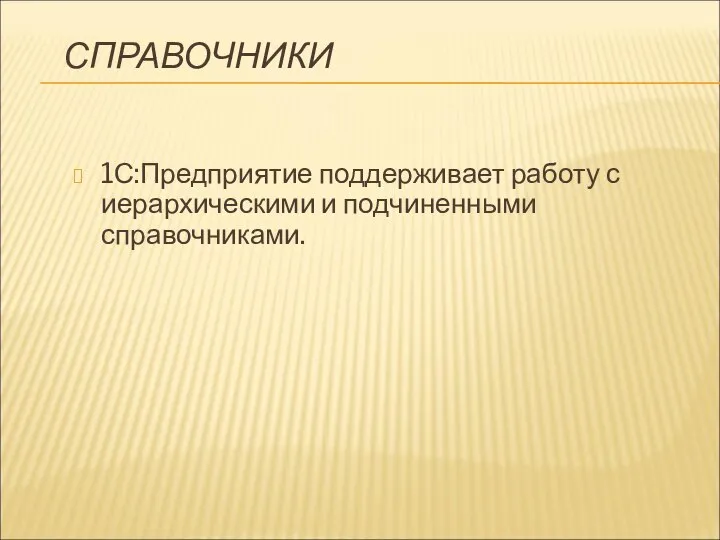 СПРАВОЧНИКИ 1С:Предприятие поддерживает работу с иерархическими и подчиненными справочниками.