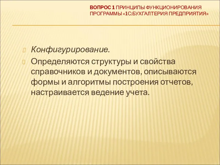 ВОПРОС 1 ПРИНЦИПЫ ФУНКЦИОНИРОВАНИЯ ПРОГРАММЫ «1С:БУХГАЛТЕРИЯ ПРЕДПРИЯТИЯ» Конфигурирование. Определяются структуры и